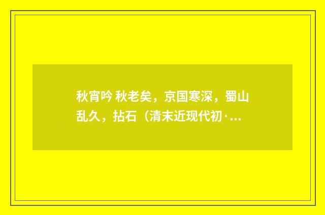秋宵吟 秋老矣，京国寒深，蜀山乱久，拈石（清末近现代初·周岸登）释义及解释