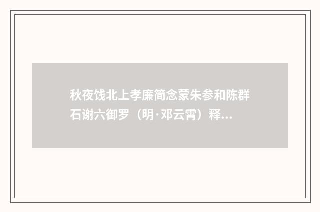 秋夜饯北上孝廉简念蒙朱参和陈群石谢六御罗（明·邓云霄）释义及解释