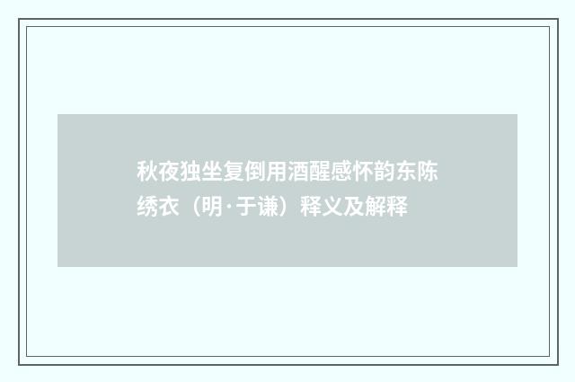 秋夜独坐复倒用酒醒感怀韵东陈绣衣（明·于谦）释义及解释