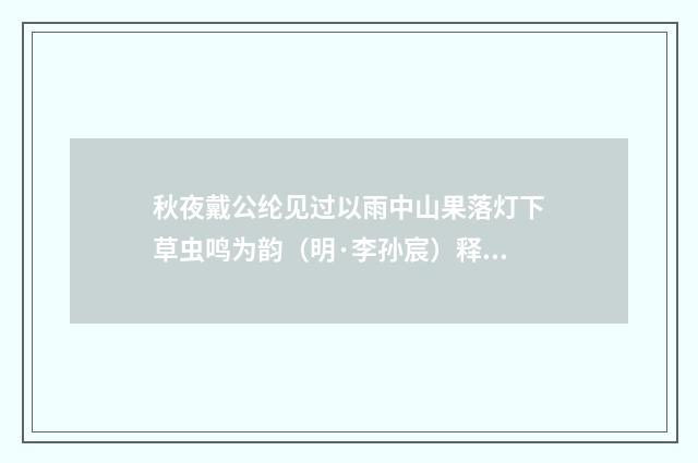 秋夜戴公纶见过以雨中山果落灯下草虫鸣为韵（明·李孙宸）释义及解释