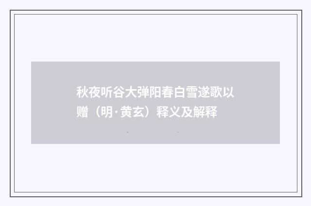 秋夜听谷大弹阳春白雪遂歌以赠（明·黄玄）释义及解释