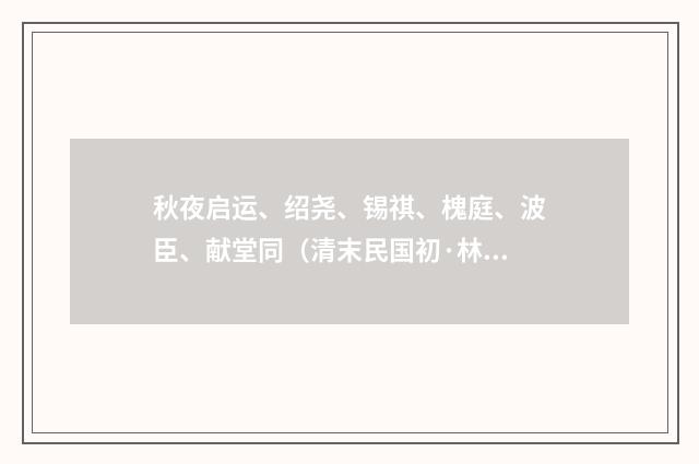 秋夜启运、绍尧、锡祺、槐庭、波臣、献堂同（清末民国初·林朝崧）释义及解释