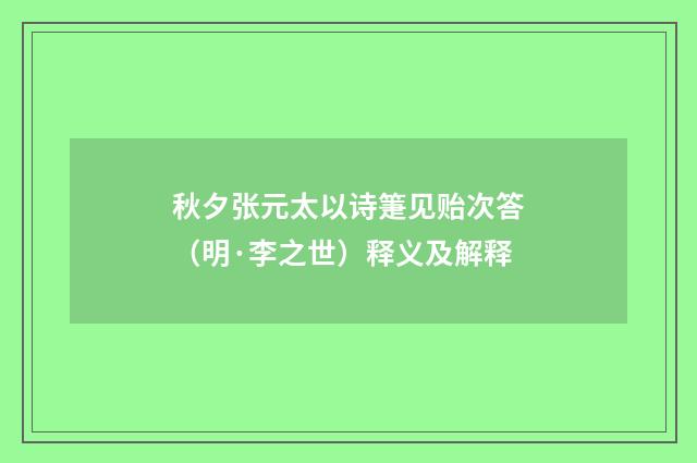 秋夕张元太以诗箑见贻次答（明·李之世）释义及解释
