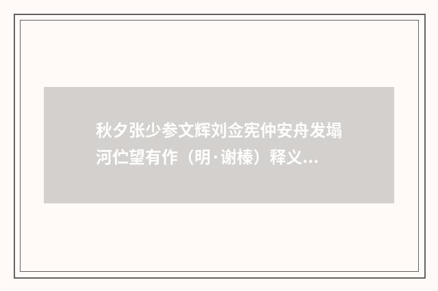 秋夕张少参文辉刘佥宪仲安舟发塌河伫望有作（明·谢榛）释义及解释
