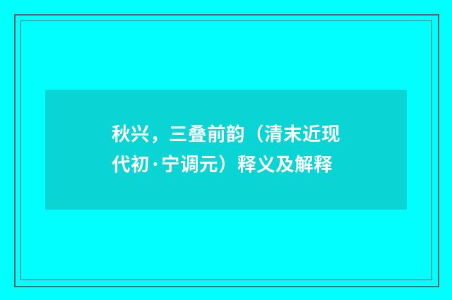 秋兴，三叠前韵（清末近现代初·宁调元）释义及解释