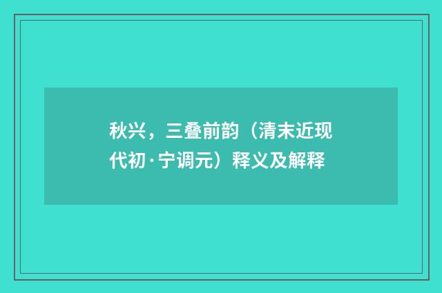 秋兴，三叠前韵（清末近现代初·宁调元）释义及解释