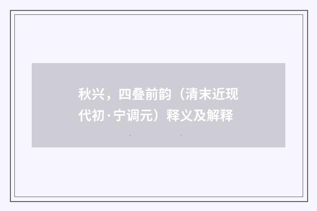 秋兴，四叠前韵（清末近现代初·宁调元）释义及解释