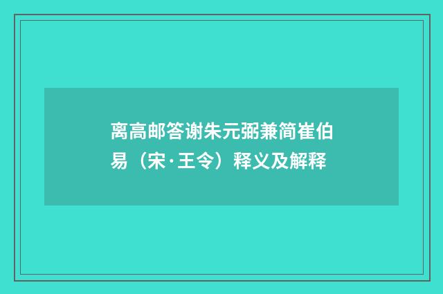 离高邮答谢朱元弼兼简崔伯易（宋·王令）释义及解释
