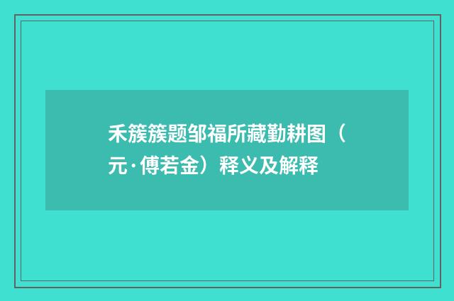 禾簇簇题邹福所藏勤耕图（元·傅若金）释义及解释