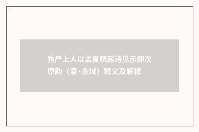 秀严上人以孟夏晓起诗见示即次原韵（清·永珹）释义及解释
