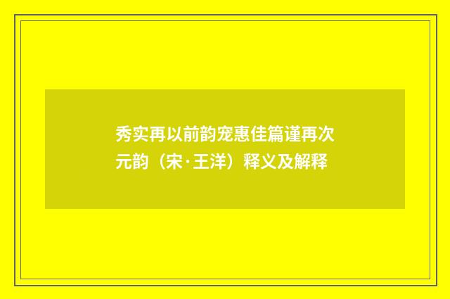 秀实再以前韵宠惠佳篇谨再次元韵（宋·王洋）释义及解释