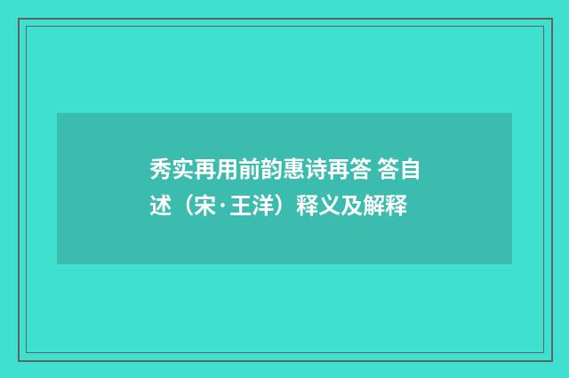 秀实再用前韵惠诗再答 答自述（宋·王洋）释义及解释
