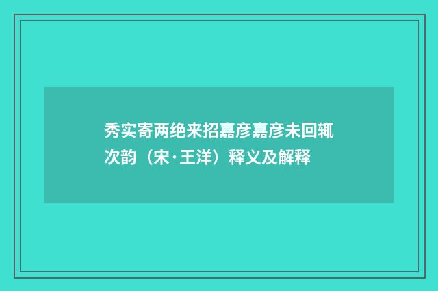 秀实寄两绝来招嘉彦嘉彦未回辄次韵（宋·王洋）释义及解释