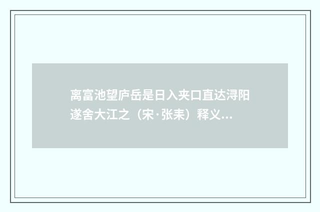 离富池望庐岳是日入夹口直达浔阳遂舍大江之（宋·张耒）释义及解释