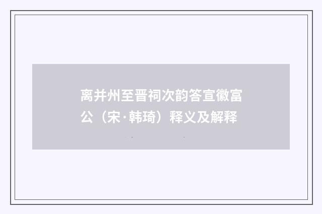 离并州至晋祠次韵答宣徽富公（宋·韩琦）释义及解释