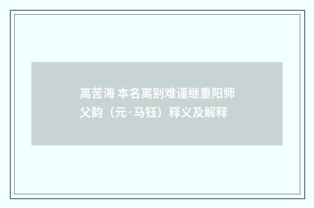 离苦海 本名离别难谨继重阳师父韵（元·马钰）释义及解释