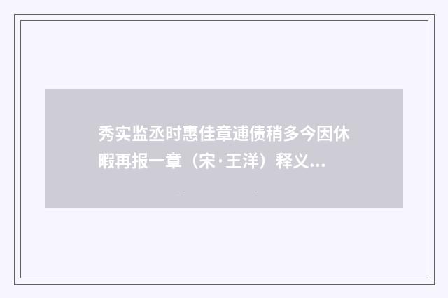 秀实监丞时惠佳章逋债稍多今因休暇再报一章（宋·王洋）释义及解释