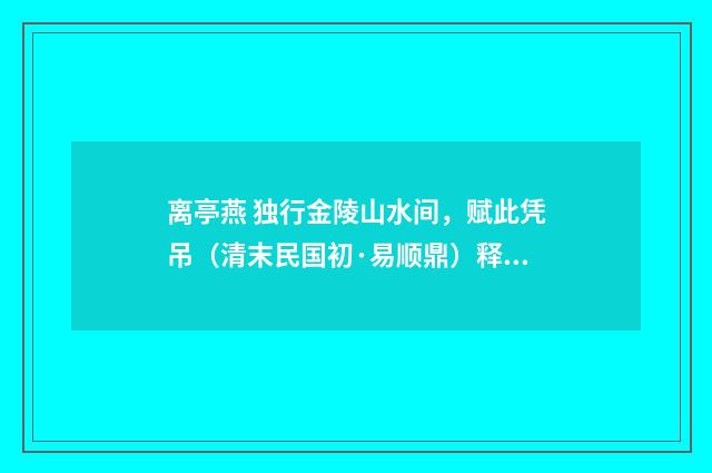 离亭燕 独行金陵山水间，赋此凭吊（清末民国初·易顺鼎）释义及解释