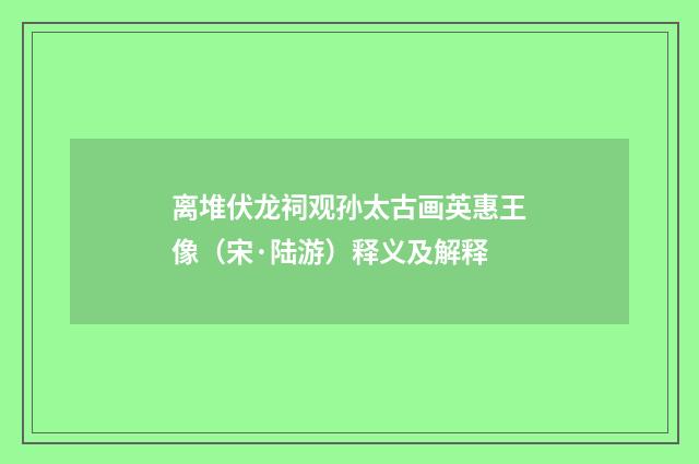 离堆伏龙祠观孙太古画英惠王像（宋·陆游）释义及解释