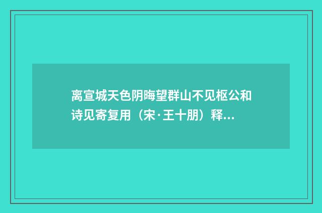 离宣城天色阴晦望群山不见枢公和诗见寄复用（宋·王十朋）释义及解释