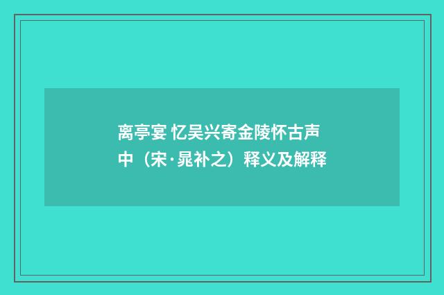 离亭宴 忆吴兴寄金陵怀古声中（宋·晁补之）释义及解释