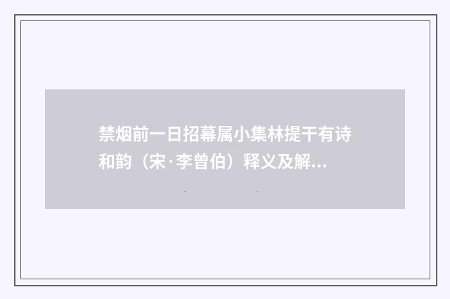 禁烟前一日招幕属小集林提干有诗和韵（宋·李曾伯）释义及解释