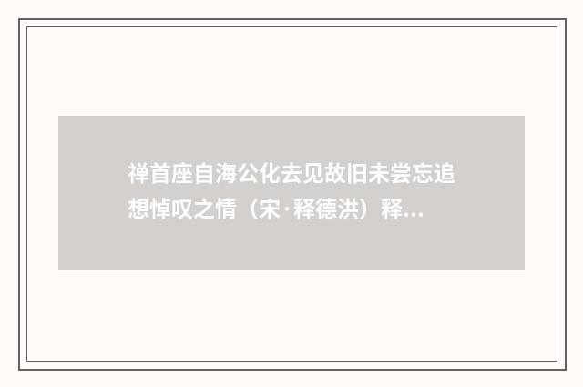 禅首座自海公化去见故旧未尝忘追想悼叹之情（宋·释德洪）释义及解释