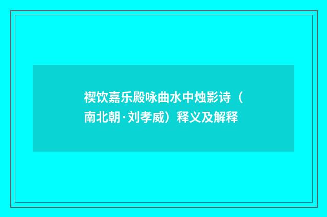 禊饮嘉乐殿咏曲水中烛影诗（南北朝·刘孝威）释义及解释