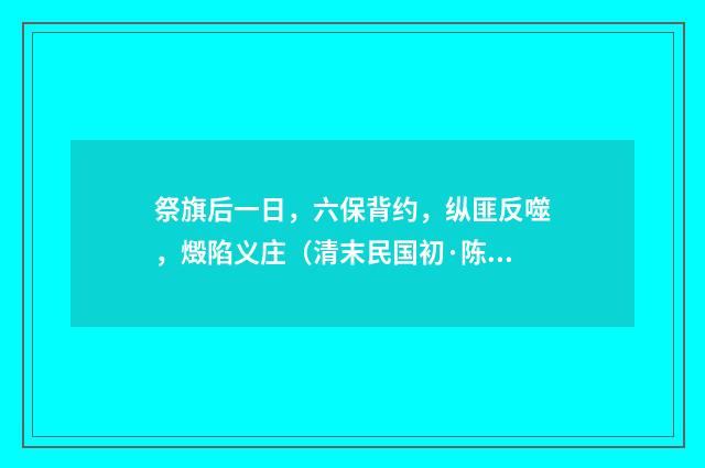 祭旗后一日，六保背约，纵匪反噬，燬陷义庄（清末民国初·陈肇兴）释义及解释