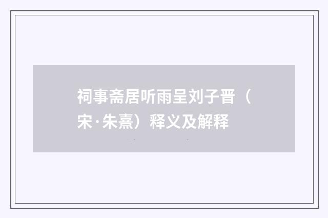 祠事斋居听雨呈刘子晋（宋·朱熹）释义及解释