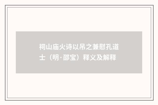 祠山庙火诗以吊之兼慰孔道士（明·邵宝）释义及解释