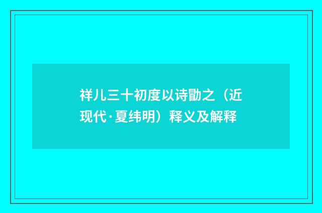 祥儿三十初度以诗勖之（近现代·夏纬明）释义及解释