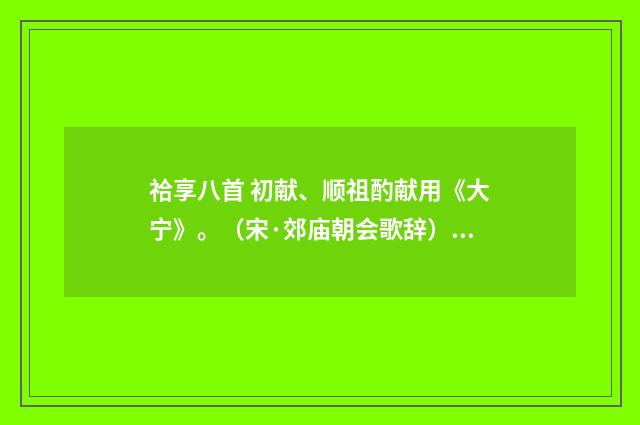 祫享八首 初献、顺祖酌献用《大宁》。（宋·郊庙朝会歌辞）释义及解释