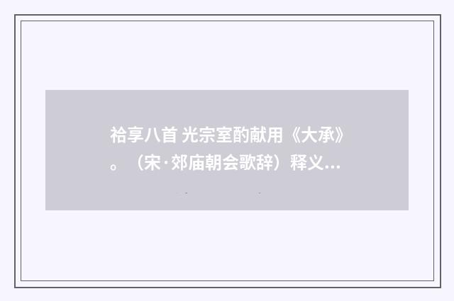 祫享八首 光宗室酌献用《大承》。（宋·郊庙朝会歌辞）释义及解释