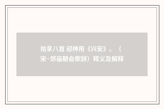 祫享八首 迎神用《兴安》。（宋·郊庙朝会歌辞）释义及解释