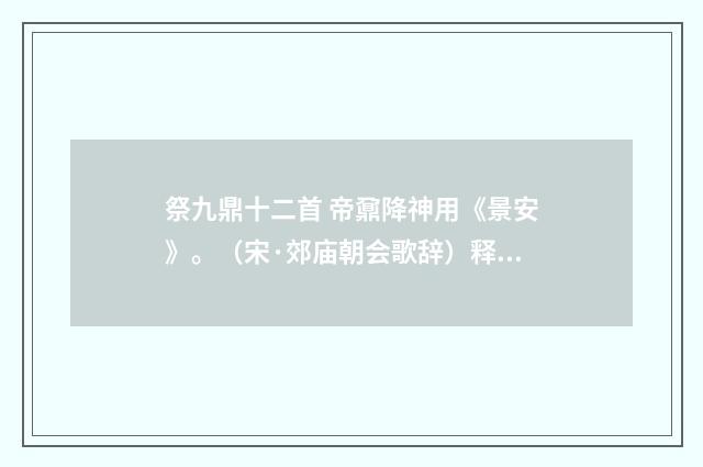 祭九鼎十二首 帝鼐降神用《景安》。（宋·郊庙朝会歌辞）释义及解释