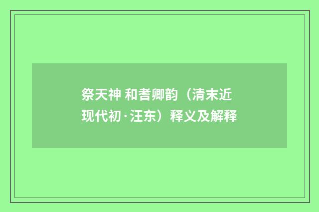 祭天神 和耆卿韵（清末近现代初·汪东）释义及解释