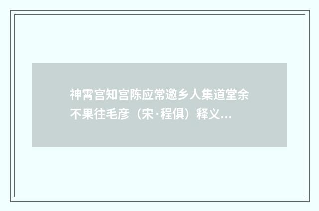 神霄宫知宫陈应常邀乡人集道堂余不果往毛彦（宋·程俱）释义及解释