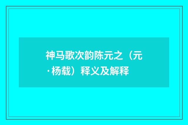 神马歌次韵陈元之（元·杨载）释义及解释
