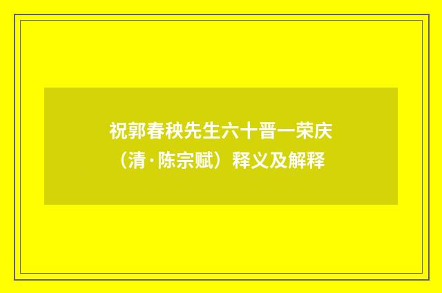 祝郭春秧先生六十晋一荣庆（清·陈宗赋）释义及解释