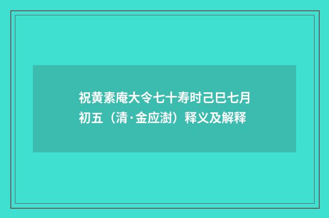 祝黄素庵大令七十寿时己巳七月初五（清·金应澍）释义及解释