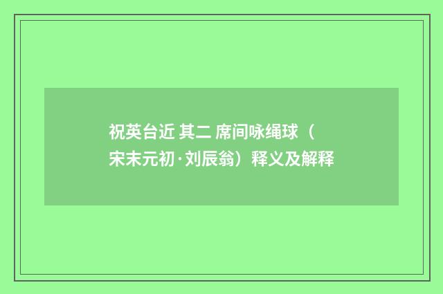 祝英台近 其二 席间咏绳球（宋末元初·刘辰翁）释义及解释