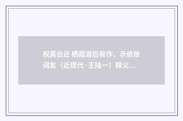 祝英台近 栖霞游后有作，示依依词友（近现代·王陆一）释义及解释