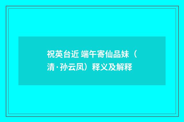 祝英台近 端午寄仙品妹（清·孙云凤）释义及解释
