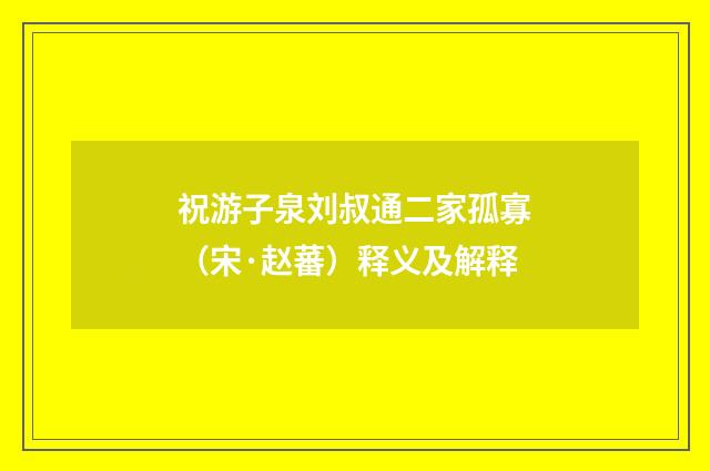 祝游子泉刘叔通二家孤寡(宋·赵蕃)释义及解释
