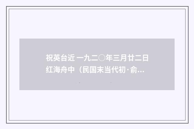 祝英台近 一九二○年三月廿二日红海舟中（民国末当代初·俞平伯）释义及解释