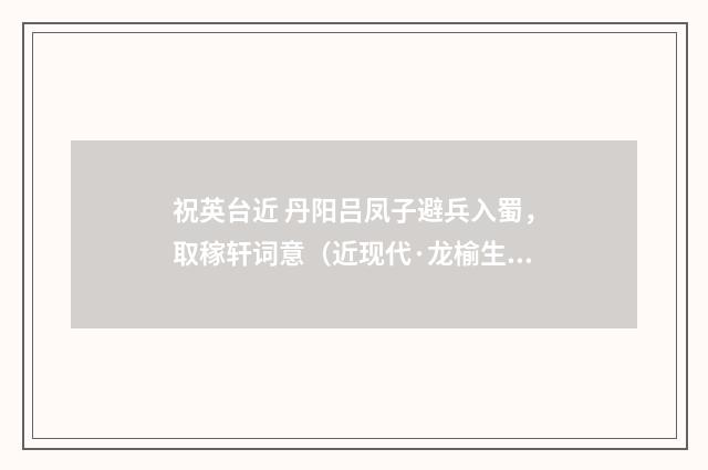 祝英台近 丹阳吕凤子避兵入蜀，取稼轩词意（近现代·龙榆生）释义及解释