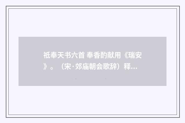 祗奉天书六首 奉香酌献用《瑞安》。（宋·郊庙朝会歌辞）释义及解释