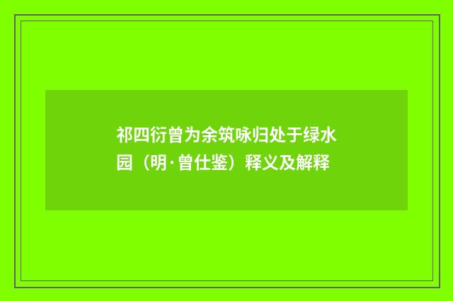 祁四衍曾为余筑咏归处于绿水园（明·曾仕鉴）释义及解释