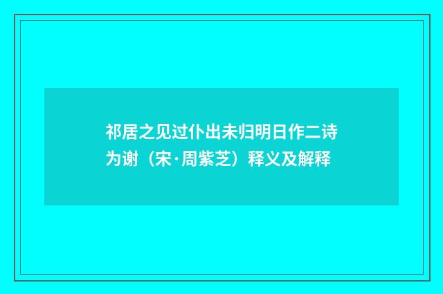 祁居之见过仆出未归明日作二诗为谢（宋·周紫芝）释义及解释